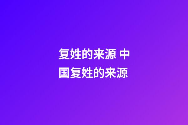 复姓的来源 中国复姓的来源